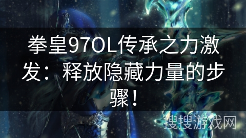 拳皇97OL传承之力激发:释放隐藏力量的步骤! 拳皇97OL传承之力激发:释放隐藏力量的步骤!