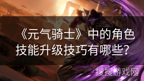 《元气骑士》中的角色技能升级技巧有哪些？