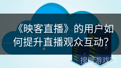 《映客直播》的用户如何提升直播观众互动? 《映客直播》的用户如何提升直播观众互动?