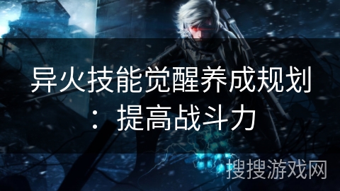异火技能觉醒养成规划:提高战斗力 异火技能觉醒养成规划:提高战斗力