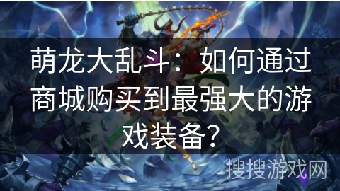 萌龙大乱斗：如何通过商城购买到最强大的游戏装备？