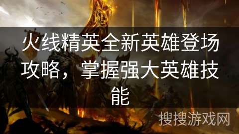 火线精英全新英雄登场攻略，掌握强大英雄技能