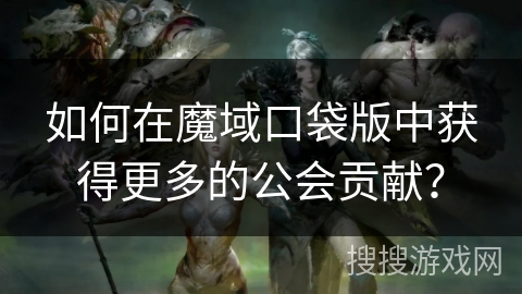 如何在魔域口袋版中获得更多的公会贡献? 如何在魔域口袋版中获得更多的公会贡献?