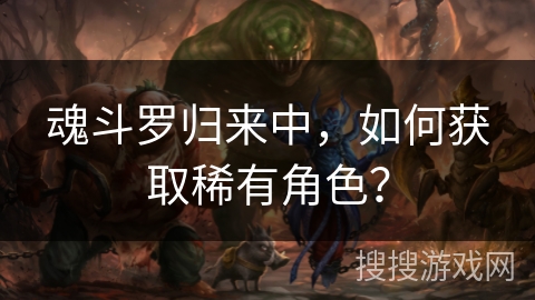 魂斗罗归来中，如何获取稀有角色？