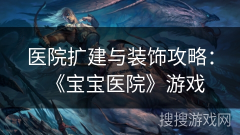 医院扩建与装饰攻略：《宝宝医院》游戏
