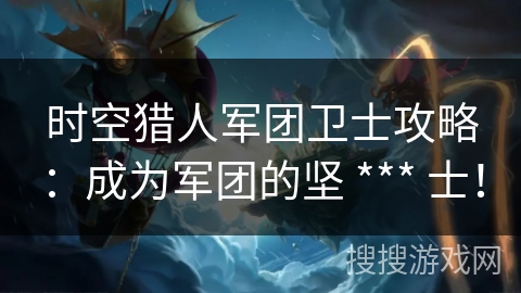 时空猎人军团卫士攻略：成为军团的坚 *** 士！