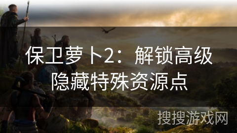 保卫萝卜2：解锁高级隐藏特殊资源点