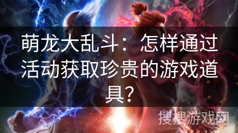 萌龙大乱斗:怎样通过活动获取珍贵的游戏道具? 萌龙大乱斗:怎样通过活动获取珍贵的游戏道具?