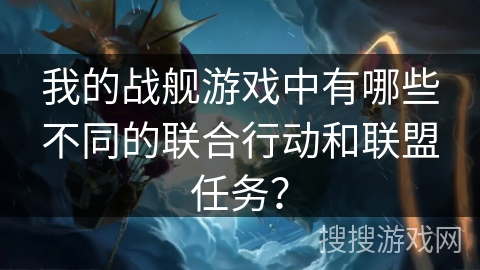 我的战舰游戏中有哪些不同的联合行动和联盟任务？