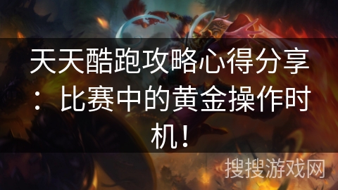 天天酷跑攻略心得分享：比赛中的黄金操作时机！