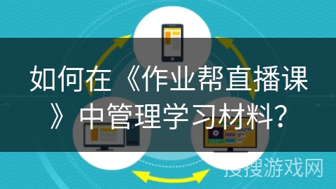 如何在《作业帮直播课》中管理学习材料？