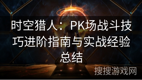 时空猎人：PK场战斗技巧进阶指南与实战经验总结