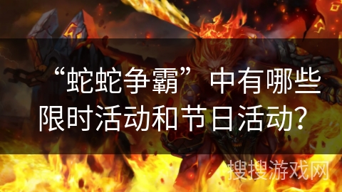 “蛇蛇争霸”中有哪些限时活动和节日活动? “蛇蛇争霸”中有哪些限时活动和节日活动?