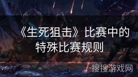 《生死狙击》比赛中的特殊比赛规则