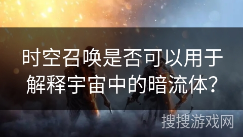 时空召唤是否可以用于解释宇宙中的暗流体？