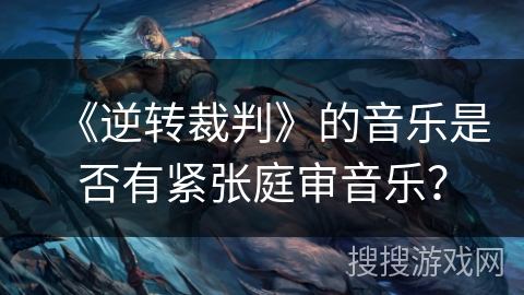 《逆转裁判》的音乐是否有紧张庭审音乐？