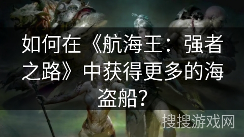 如何在《航海王:强者之路》中获得更多的海盗船? 如何在《航海王:强者之路》中获得更多的海盗船?