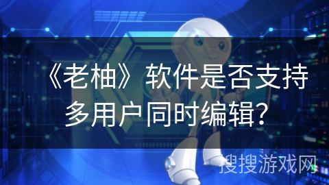 《老柚》软件是否支持多用户同时编辑？