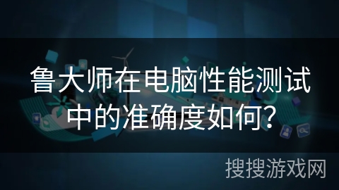 鲁大师在电脑性能测试中的准确度如何? 鲁大师在电脑性能测试中的准确度如何?