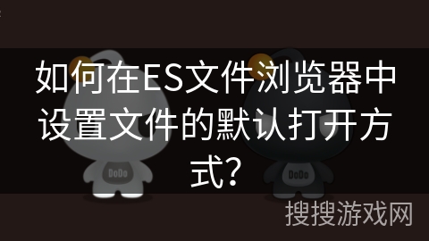 如何在ES文件浏览器中设置文件的默认打开方式? 如何在ES文件浏览器中设置文件的默认打开方式?