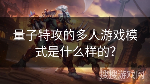 量子特攻的多人游戏模式是什么样的? 量子特攻的多人游戏模式是什么样的?
