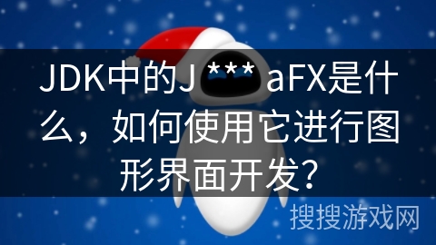 JDK中的J *** aFX是什么，如何使用它进行图形界面开发？