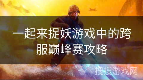 一起来捉妖游戏中的跨服巅峰赛攻略 一起来捉妖游戏中的跨服巅峰赛攻略
