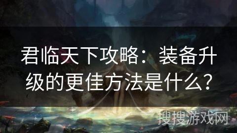 君临天下攻略:装备升级的更佳方法是什么? 君临天下攻略:装备升级的更佳方法是什么?