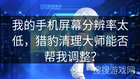 我的手机屏幕分辨率太低,猎豹清理大师能否帮我调整? 我的手机屏幕分辨率太低,猎豹清理大师能否帮我调整?
