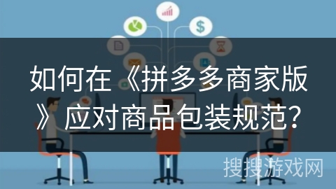 如何在《拼多多商家版》应对商品包装规范? 如何在《拼多多商家版》应对商品包装规范?