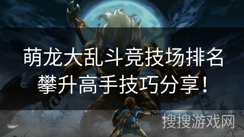 萌龙大乱斗竞技场排名攀升高手技巧分享! 萌龙大乱斗竞技场排名攀升高手技巧分享!