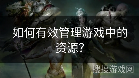 如何有效管理游戏中的资源？