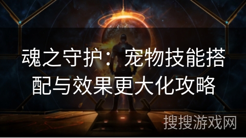 魂之守护:宠物技能搭配与效果更大化攻略 魂之守护:宠物技能搭配与效果更大化攻略