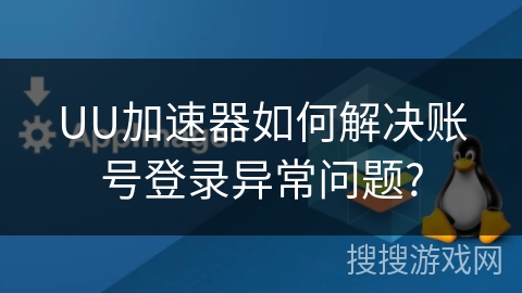 UU加速器如何解决账号登录异常问题?