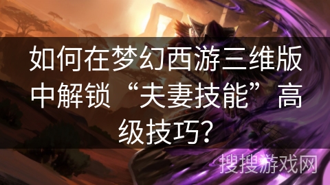 如何在梦幻西游三维版中解锁“夫妻技能”高级技巧？