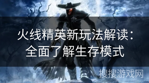 火线精英新玩法解读：全面了解生存模式