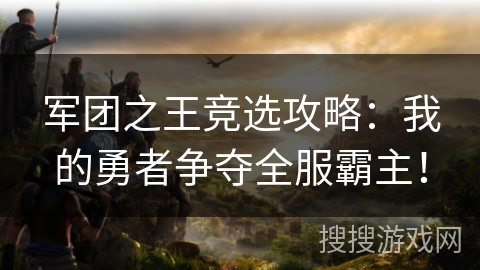 军团之王竞选攻略：我的勇者争夺全服霸主！