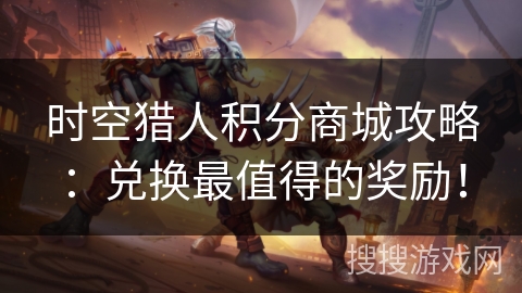 时空猎人积分商城攻略：兑换最值得的奖励！