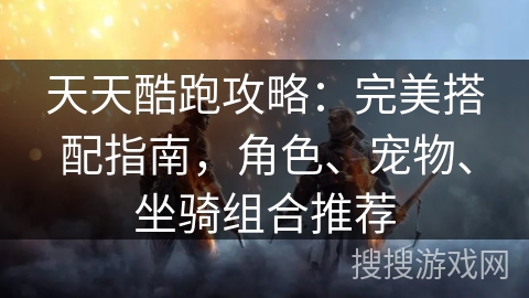 天天酷跑攻略：完美搭配指南，角色、宠物、坐骑组合推荐