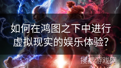 如何在鸿图之下中进行虚拟现实的娱乐体验？