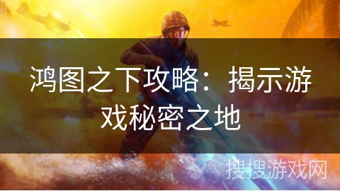鸿图之下攻略：揭示游戏秘密之地