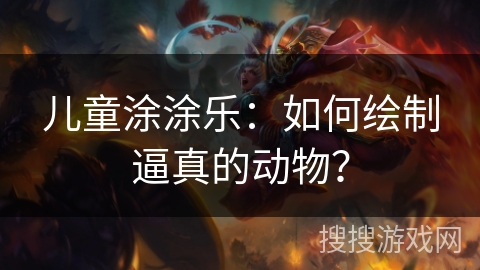 儿童涂涂乐：如何绘制逼真的动物？