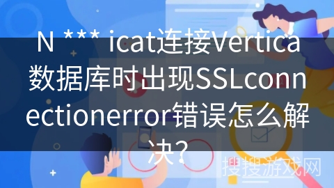 N *** icat连接Vertica数据库时出现SSLconnectionerror错误怎么解决？