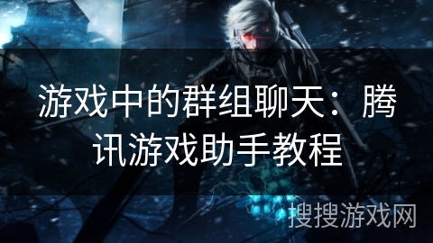 游戏中的群组聊天：腾讯游戏助手教程