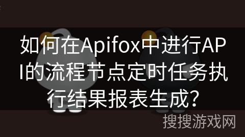 如何在Apifox中进行API的流程节点定时任务执行结果报表生成？