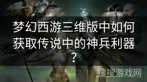 梦幻西游三维版中如何获取传说中的神兵利器？