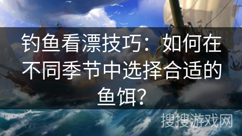 钓鱼看漂技巧:如何在不同季节中选择合适的鱼饵? 钓鱼看漂技巧:如何在不同季节中选择合适的鱼饵?