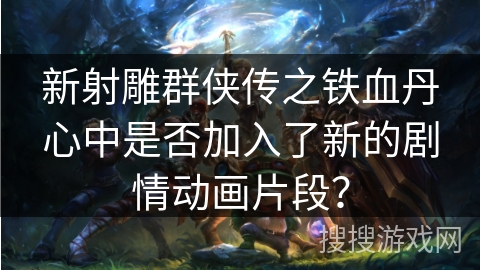 新射雕群侠传之铁血丹心中是否加入了新的剧情动画片段? 新射雕群侠传之铁血丹心中是否加入了新的剧情动画片段?