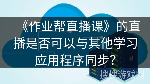 《作业帮直播课》的直播是否可以与其他学习应用程序同步? 《作业帮直播课》的直播是否可以与其他学习应用程序同步?