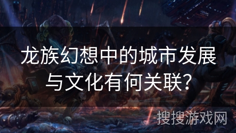 龙族幻想中的城市发展与文化有何关联? 龙族幻想中的城市发展与文化有何关联?